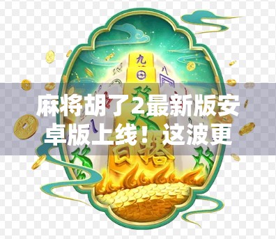 麻将胡了2最新版安卓版上线!这波更新让老玩家直呼真香,新手也能秒变高手! 麻将胡了2最新版安卓版上线!这波更新让老玩家直呼真香,新手也能秒变高手!