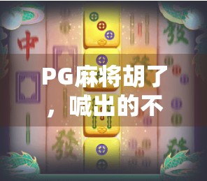 PG麻将胡了，喊出的不只是胡—背后藏着怎样的社交密码？