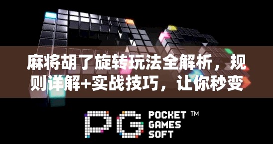 麻将胡了旋转玩法全解析，规则详解+实战技巧，让你秒变桌游高手！