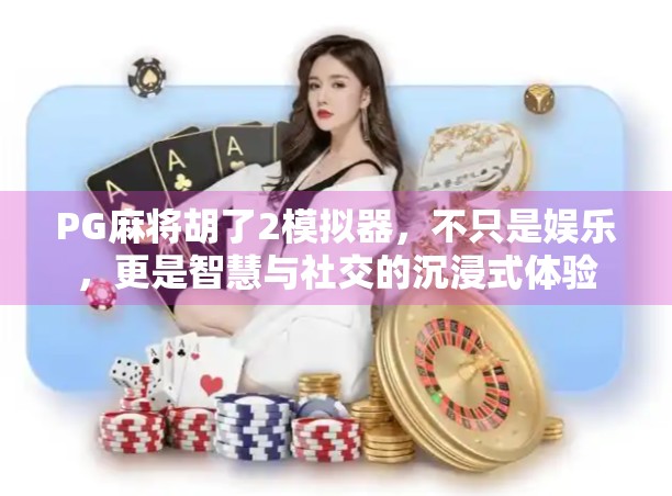 PG麻将胡了2模拟器，不只是娱乐，更是智慧与社交的沉浸式体验