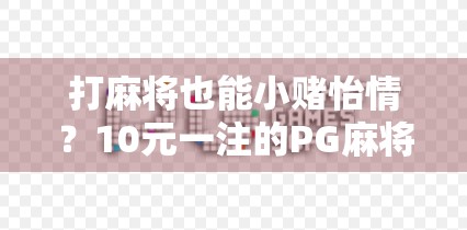 打麻将也能小赌怡情？10元一注的PG麻将，是娱乐还是陷阱？