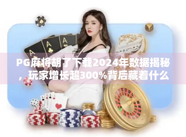 PG麻将胡了下载2024年数据揭秘，玩家增长超300%背后藏着什么秘密？