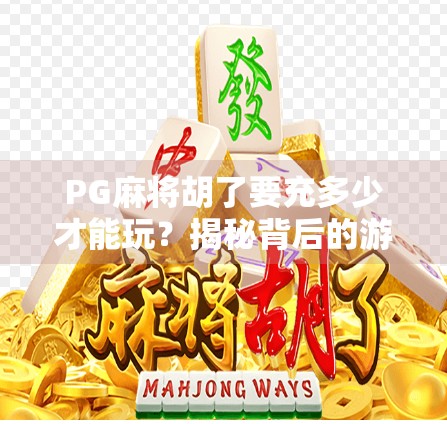 PG麻将胡了要充多少才能玩?揭秘背后的游戏机制与玩家真实体验 PG麻将胡了要充多少才能玩?揭秘背后的游戏机制与玩家真实体验