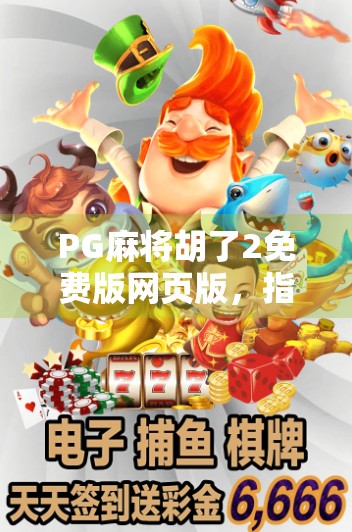 PG麻将胡了2免费版网页版，指尖上的国粹盛宴，你真的玩对了吗？