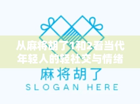 从麻将胡了1和2看当代年轻人的轻社交与情绪疗愈，一场指尖上的治愈之旅
