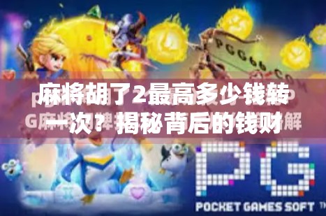 麻将胡了2最高多少钱转一次?揭秘背后的钱财逻辑与玩家心态! 麻将胡了2最高多少钱转一次?揭秘背后的钱财逻辑与玩家心态!