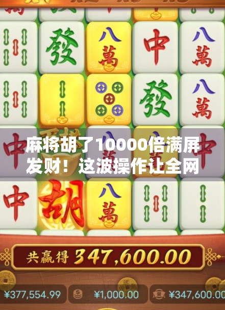 麻将胡了10000倍满屏发财!这波操作让全网炸锅,背后竟藏着普通人逆袭的密码? 麻将胡了10000倍满屏发财!这波操作让全网炸锅,背后竟藏着普通人逆袭的密码?