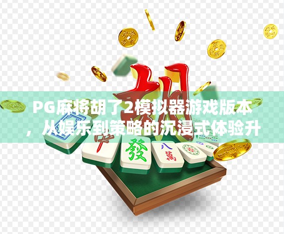 PG麻将胡了2模拟器游戏版本，从娱乐到策略的沉浸式体验升级