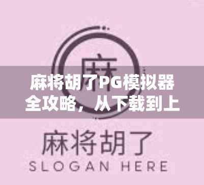 麻将胡了PG模拟器全攻略,从下载到上手,新手也能秒变牌神! 麻将胡了PG模拟器全攻略,从下载到上手,新手也能秒变牌神!
