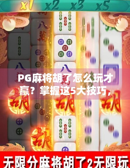 PG麻将胡了怎么玩才赢？掌握这5大技巧，从新手秒变高手！