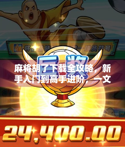 麻将胡了下载全攻略,新手入门到高手进阶,一文带你玩转手机麻将世界!